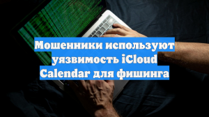 Мошенники используют уязвимость iCloud Calendar для фишинга