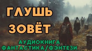 АУДИОКНИГА ФАНТАСТИКА/ФЭНТЕЗИ: ГЛУШЬ ЗОВЁТ СЛУШАТЬ