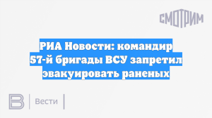 РИА Новости: командир 57-й бригады ВСУ запретил эвакуировать раненых