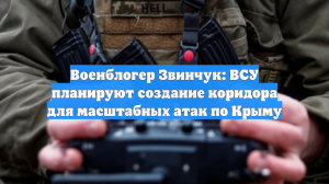 Военблогер Звинчук: ВСУ планируют создание коридора для масштабных атак по Крыму