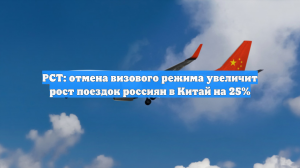 РСТ: отмена визового режима увеличит рост поездок россиян в Китай на 25%