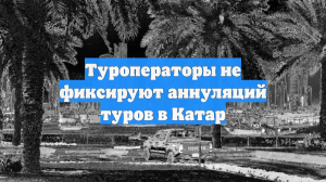 Туроператоры не фиксируют аннуляций туров в Катар