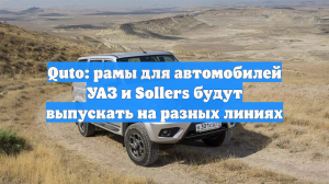 Quto: рамы для автомобилей УАЗ и Sollers будут выпускать на разных линиях