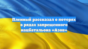 Пленный рассказал о потерях в рядах запрещенного нацбатальона «Азов»