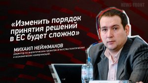 "Изменить порядок принятия решений в ЕС будет сложно" - Михаил Нейжмаков
