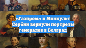 «Газпром» и Минкульт Сербии вернули портреты генералов в Белград