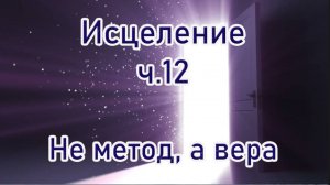Исцеление ч.12 Не метод, а вера