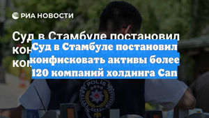 Суд в Стамбуле постановил конфисковать активы более 120 компаний холдинга Can