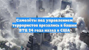 Самолёты под управлением террористов врезались в башни ВТЦ 24 года назад в США