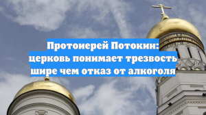 Протоиерей Потокин: церковь понимает трезвость шире чем отказ от алкоголя