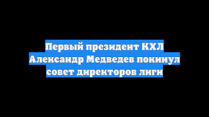 Первый президент КХЛ Александр Медведев покинул совет директоров лиги
