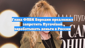 Глава ФПБК Бородин предложил запретить Пугачёвой зарабатывать деньги в России