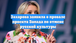 Захарова заявила о провале проекта Запада по отмене русской культуры