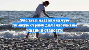 Экспаты назвали самую лучшую страну для счастливой жизни и старости