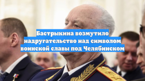 Бастрыкина возмутило надругательство над символом воинской славы под Челябинском