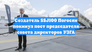 Создатель SSJ100 Погосян покинул пост председателя совета директоров УЗГА