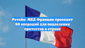 Ретайо: МВД Франции проводит 50 операций для подавления протестов в стране