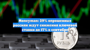 Moneyman: 29% опрошенных россиян ждут снижения ключевой ставки до 17% в сентябре
