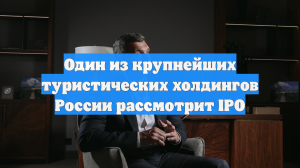 Один из крупнейших туристических холдингов России рассмотрит IPO