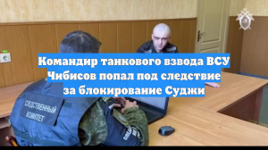 Командир танкового взвода ВСУ Чибисов попал под следствие за блокирование Суджи