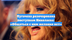 Пугачева разочарована поступком Николаева: «Общаться с ним желания нет»