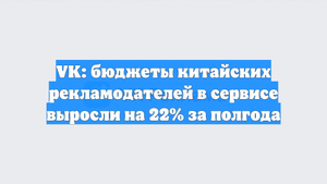 VK: бюджеты китайских рекламодателей в сервисе выросли на 22% за полгода
