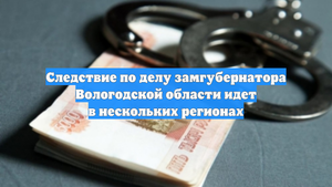 Следствие по делу замгубернатора Вологодской области идет в нескольких регионах