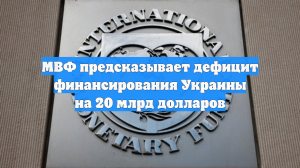 МВФ предсказывает дефицит финансирования Украины на 20 млрд долларов