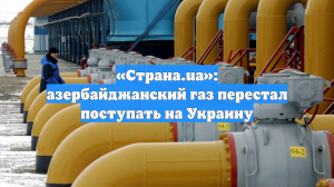 «Страна.ua»: азербайджанский газ перестал поступать на Украину