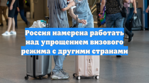 Россия намерена работать над упрощением визового режима с другими странами