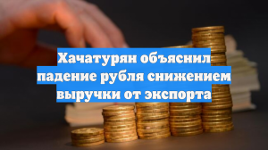 Хачатурян объяснил падение рубля снижением выручки от экспорта
