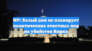 WP: Белый дом не планирует политических ответных мер на убийство Кирка
