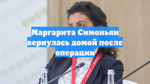 Маргарита Симоньян вернулась домой после операции