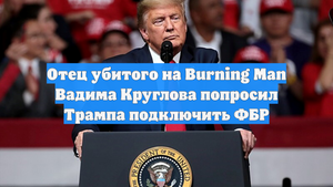 Отец убитого на Burning Man Вадима Круглова попросил Трампа подключить ФБР