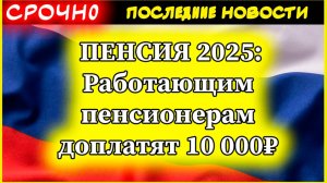 ПЕНСИЯ 2025: Работающим пенсионерам доплатят 10 000₽ - Перерасчет СФР | Индексация на 9,5%
