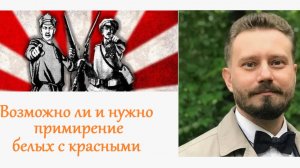 Возможно ли сейчас примирение красных и белых? Нужно ли оно? (Антон Любич, из интервью)