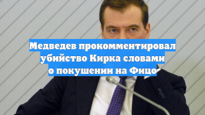 Медведев прокомментировал убийство Кирка словами о покушении на Фицо