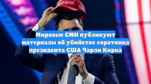 Мировые СМИ публикуют материалы об убийстве соратника президента США Чарли Кирка