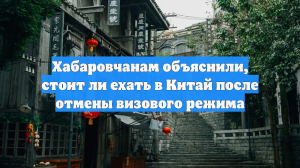 Хабаровчанам объяснили, стоит ли ехать в Китай после отмены визового режима
