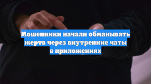 Мошенники начали обманывать жертв через внутренние чаты в приложениях