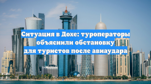 Ситуация в Дохе: туроператоры объяснили обстановку для туристов после авиаудара