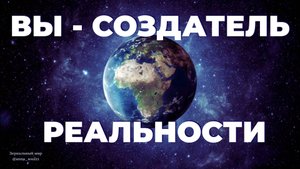 ВЫ - СОЗДАТЕЛЬ РЕАЛЬНОСТИ