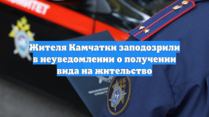 Жителя Камчатки заподозрили в неуведомлении о получении вида на жительство