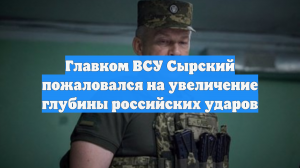 Главком ВСУ Сырский пожаловался на увеличение глубины российских ударов