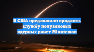 В США предложили продлить службу полувековых ядерных ракет Minuteman