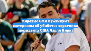Мировые СМИ публикуют материалы об убийстве соратника президента США Чарли Кирка