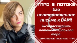 Его неотправленное письмо к ВАМ! Его тайные откровения о Вас. Экстрасенсорно-потоковый расклад таро.