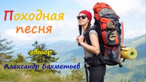 ПОХОДНАЯ ПЕСНЯ. Стихи и музыка АЛЕКСАНДРА БАХМЕТЬЕВА, исполняет автор