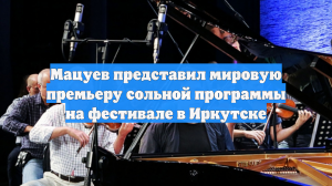 Мацуев представил мировую премьеру сольной программы на фестивале в Иркутске