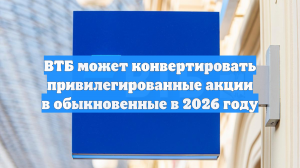 ВТБ может конвертировать привилегированные акции в обыкновенные в 2026 году